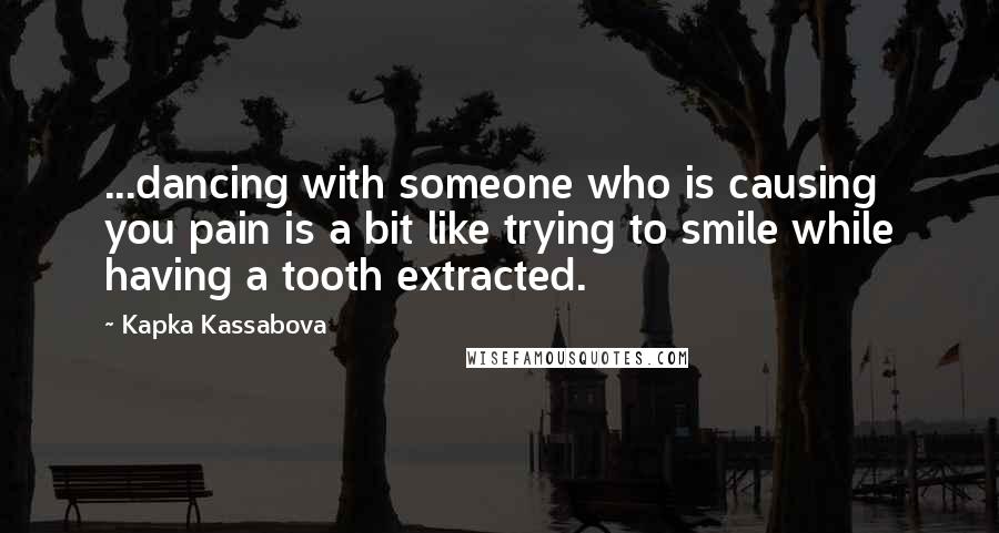 Kapka Kassabova Quotes: ...dancing with someone who is causing you pain is a bit like trying to smile while having a tooth extracted.