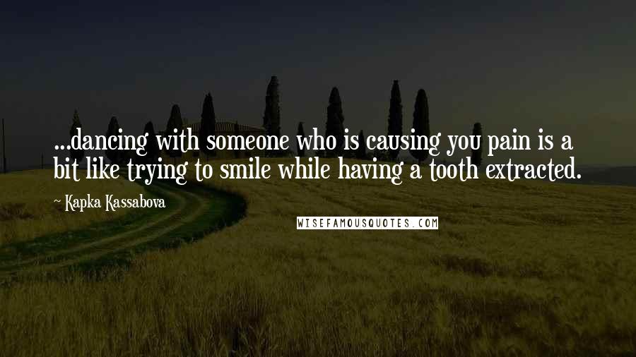 Kapka Kassabova Quotes: ...dancing with someone who is causing you pain is a bit like trying to smile while having a tooth extracted.