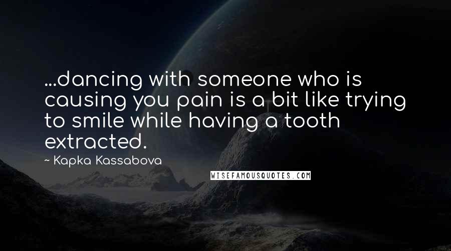 Kapka Kassabova Quotes: ...dancing with someone who is causing you pain is a bit like trying to smile while having a tooth extracted.