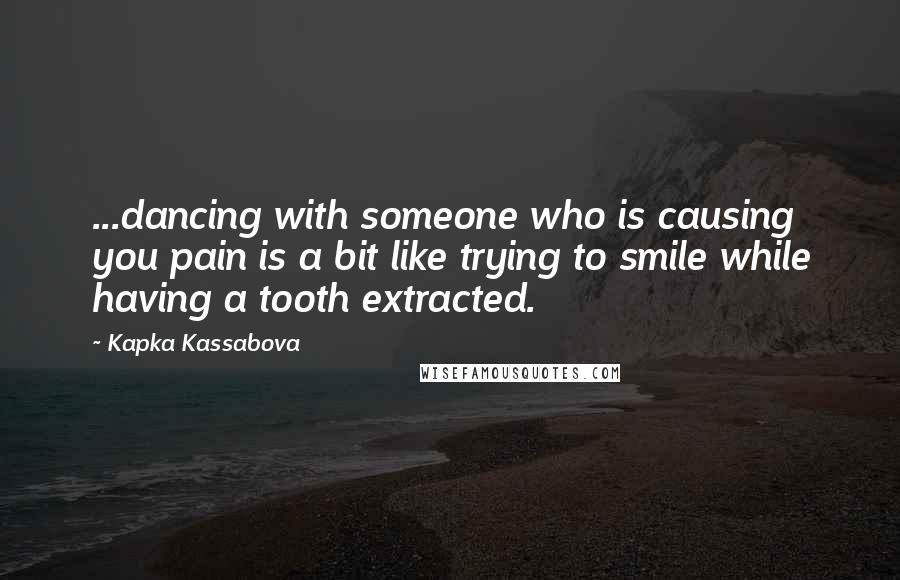 Kapka Kassabova Quotes: ...dancing with someone who is causing you pain is a bit like trying to smile while having a tooth extracted.