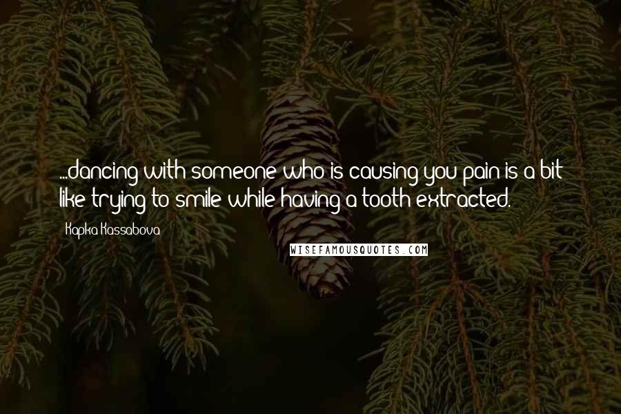 Kapka Kassabova Quotes: ...dancing with someone who is causing you pain is a bit like trying to smile while having a tooth extracted.