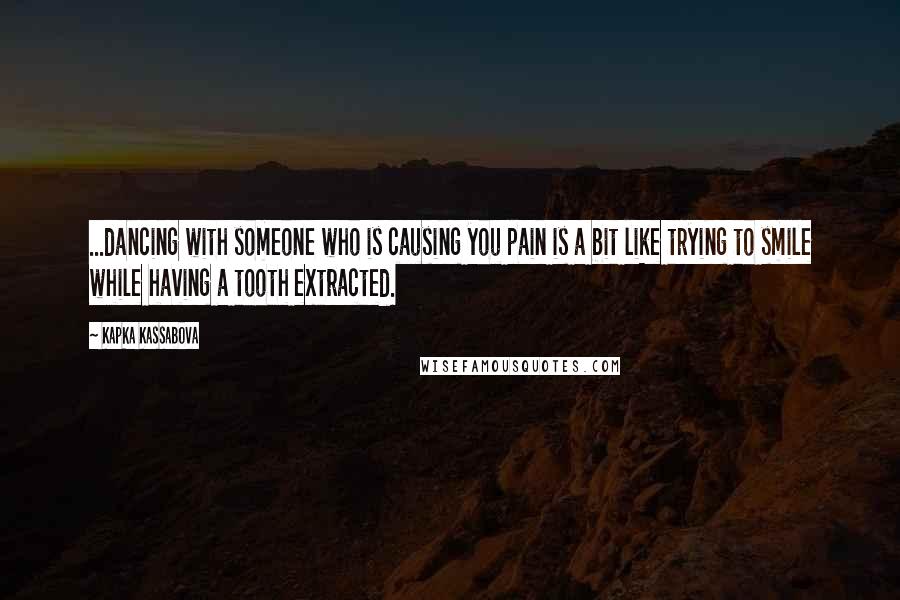 Kapka Kassabova Quotes: ...dancing with someone who is causing you pain is a bit like trying to smile while having a tooth extracted.