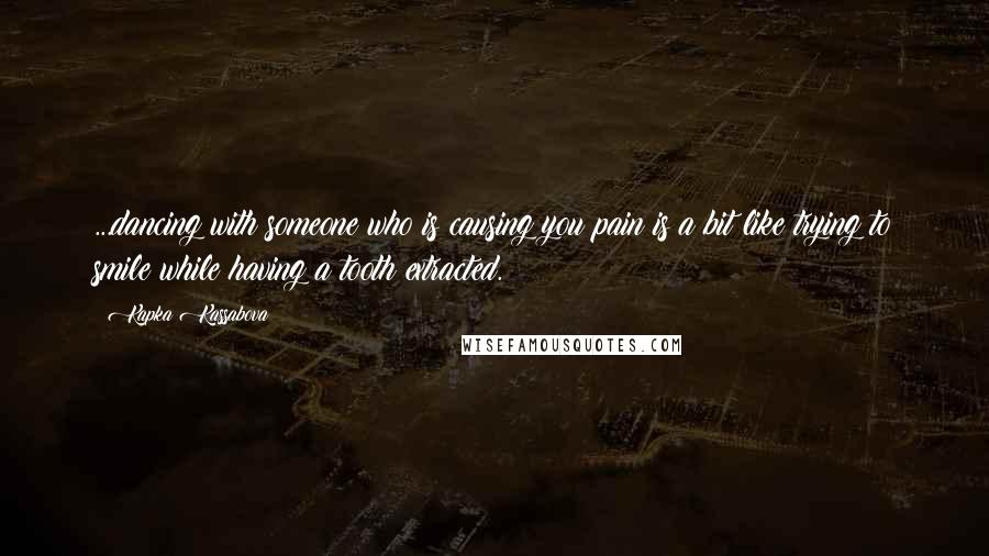 Kapka Kassabova Quotes: ...dancing with someone who is causing you pain is a bit like trying to smile while having a tooth extracted.