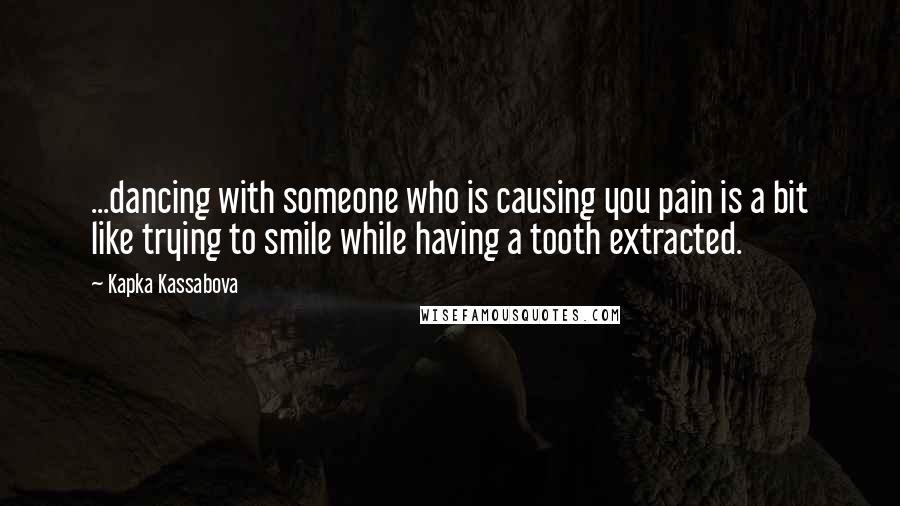 Kapka Kassabova Quotes: ...dancing with someone who is causing you pain is a bit like trying to smile while having a tooth extracted.