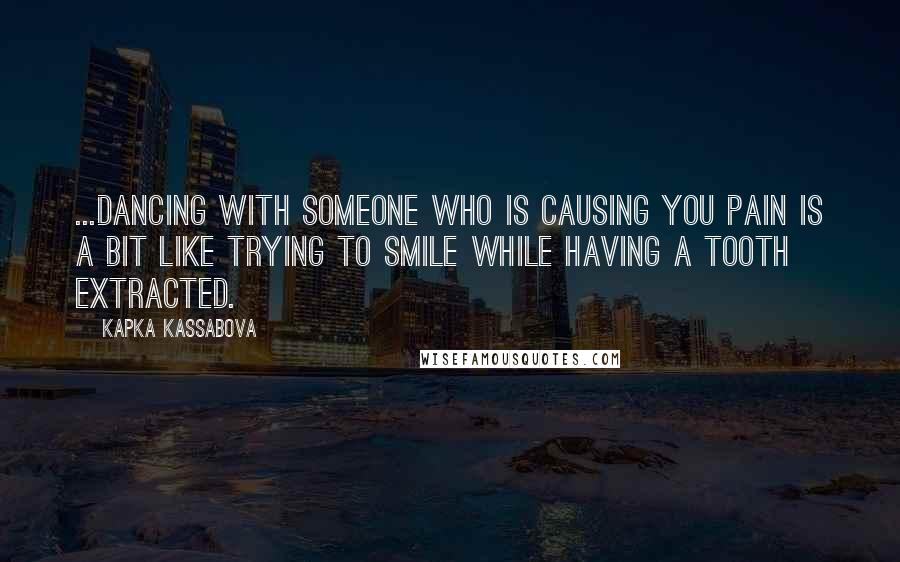 Kapka Kassabova Quotes: ...dancing with someone who is causing you pain is a bit like trying to smile while having a tooth extracted.