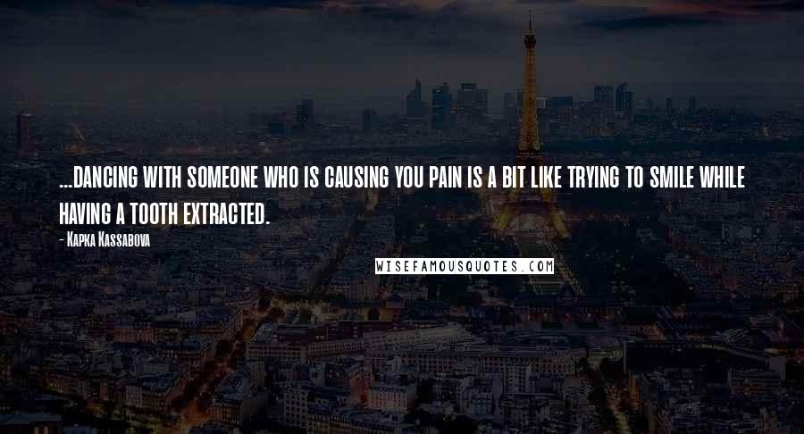 Kapka Kassabova Quotes: ...dancing with someone who is causing you pain is a bit like trying to smile while having a tooth extracted.