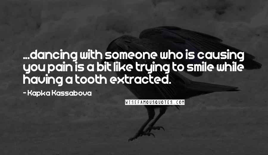 Kapka Kassabova Quotes: ...dancing with someone who is causing you pain is a bit like trying to smile while having a tooth extracted.