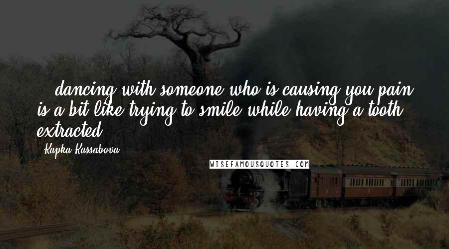 Kapka Kassabova Quotes: ...dancing with someone who is causing you pain is a bit like trying to smile while having a tooth extracted.