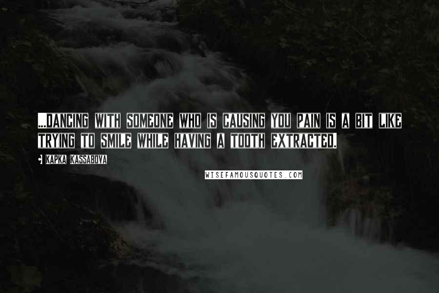 Kapka Kassabova Quotes: ...dancing with someone who is causing you pain is a bit like trying to smile while having a tooth extracted.