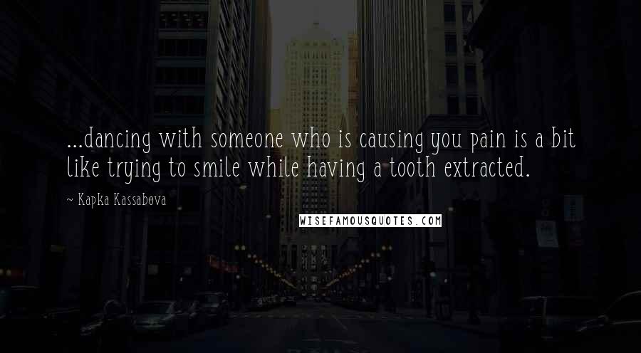 Kapka Kassabova Quotes: ...dancing with someone who is causing you pain is a bit like trying to smile while having a tooth extracted.