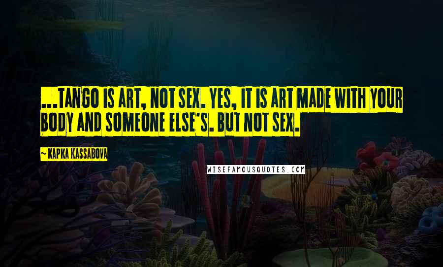 Kapka Kassabova Quotes: ...tango is art, not sex. Yes, it is art made with your body and someone else's. But not sex.