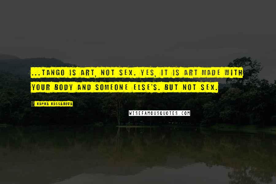 Kapka Kassabova Quotes: ...tango is art, not sex. Yes, it is art made with your body and someone else's. But not sex.