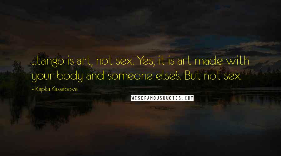 Kapka Kassabova Quotes: ...tango is art, not sex. Yes, it is art made with your body and someone else's. But not sex.