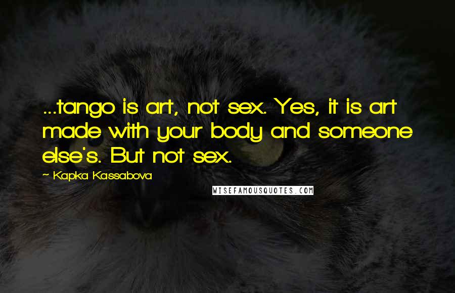 Kapka Kassabova Quotes: ...tango is art, not sex. Yes, it is art made with your body and someone else's. But not sex.