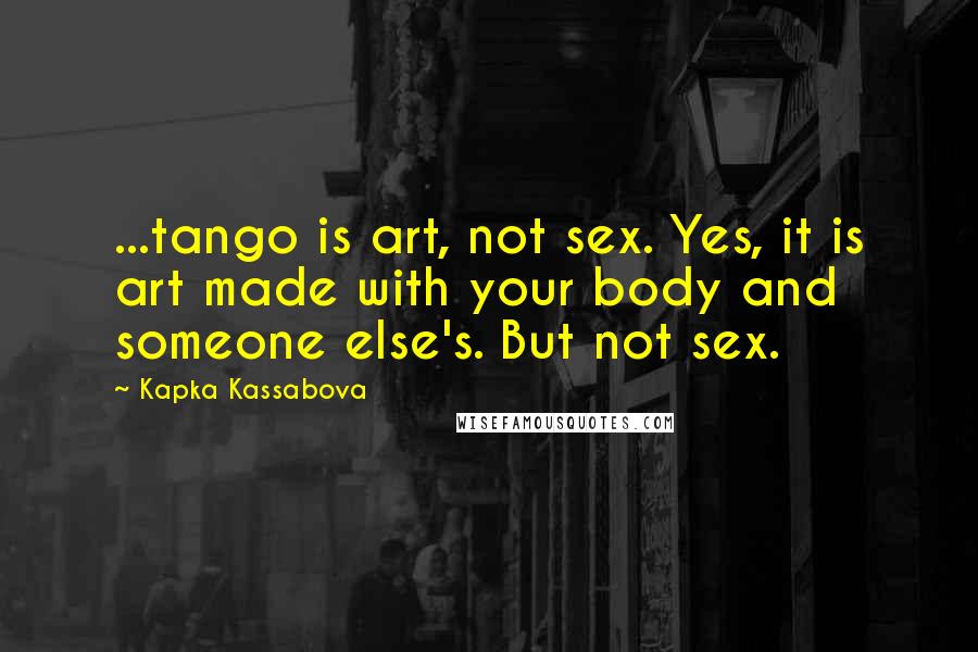 Kapka Kassabova Quotes: ...tango is art, not sex. Yes, it is art made with your body and someone else's. But not sex.