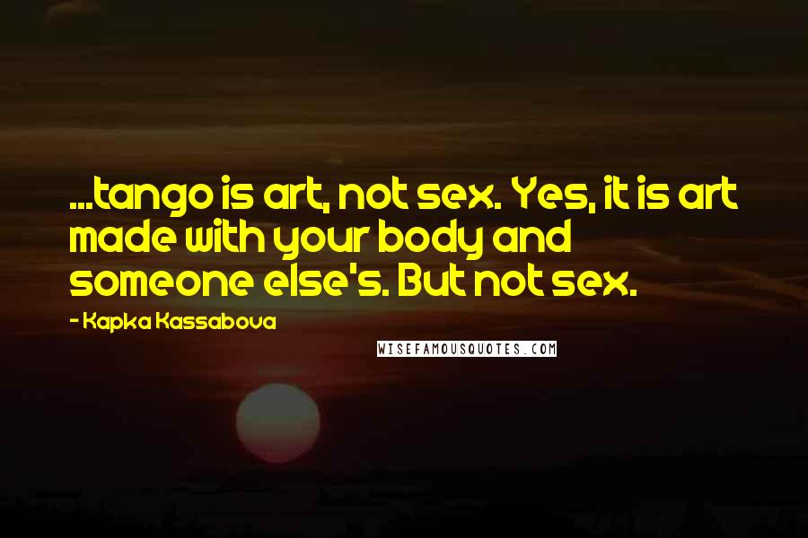 Kapka Kassabova Quotes: ...tango is art, not sex. Yes, it is art made with your body and someone else's. But not sex.