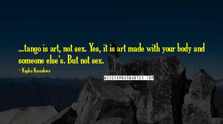 Kapka Kassabova Quotes: ...tango is art, not sex. Yes, it is art made with your body and someone else's. But not sex.