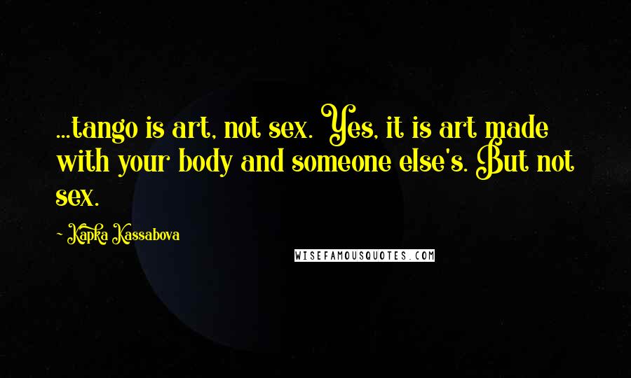 Kapka Kassabova Quotes: ...tango is art, not sex. Yes, it is art made with your body and someone else's. But not sex.