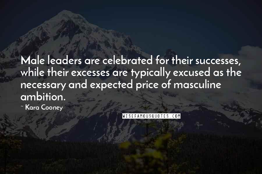 Kara Cooney Quotes: Male leaders are celebrated for their successes, while their excesses are typically excused as the necessary and expected price of masculine ambition.