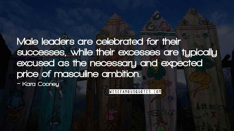 Kara Cooney Quotes: Male leaders are celebrated for their successes, while their excesses are typically excused as the necessary and expected price of masculine ambition.