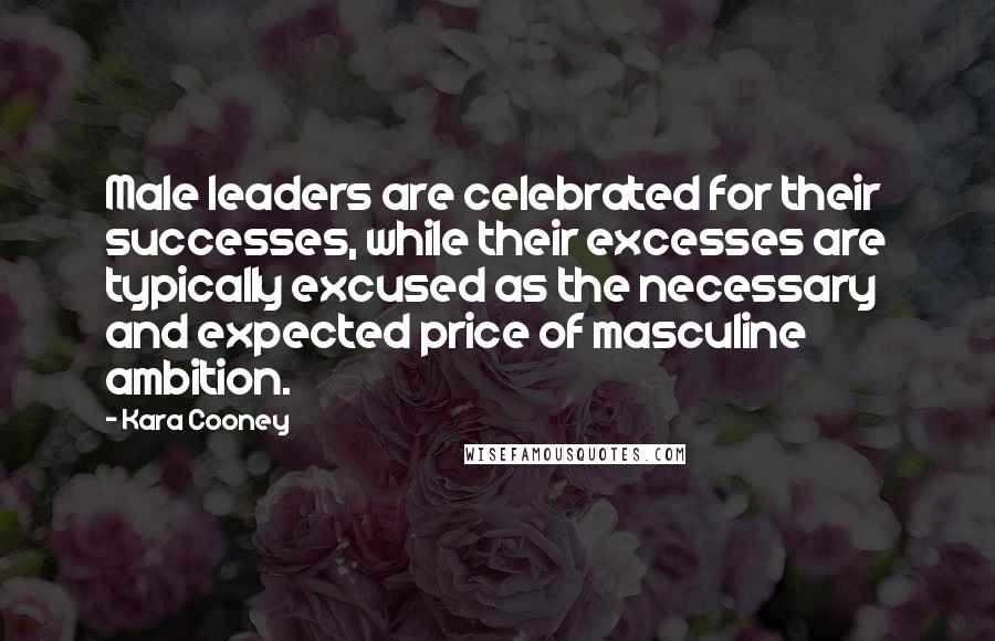 Kara Cooney Quotes: Male leaders are celebrated for their successes, while their excesses are typically excused as the necessary and expected price of masculine ambition.