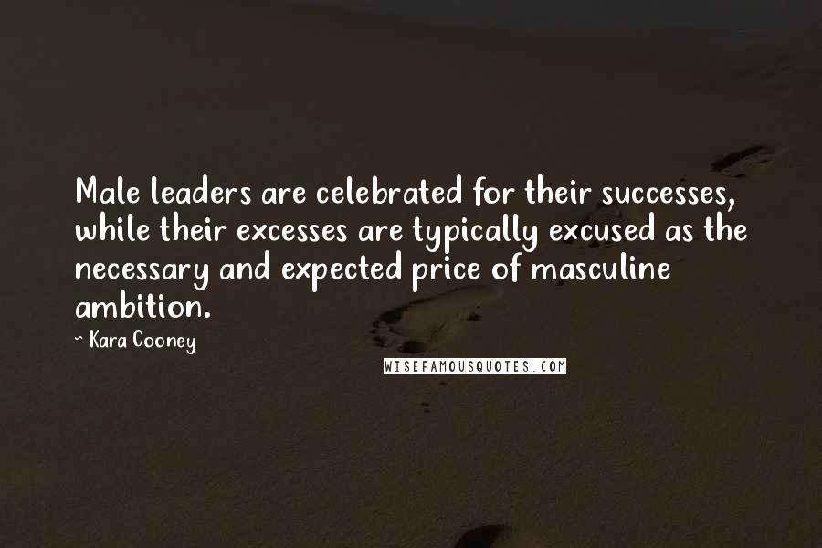 Kara Cooney Quotes: Male leaders are celebrated for their successes, while their excesses are typically excused as the necessary and expected price of masculine ambition.