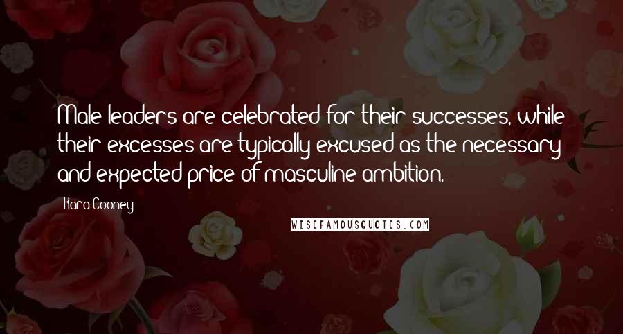 Kara Cooney Quotes: Male leaders are celebrated for their successes, while their excesses are typically excused as the necessary and expected price of masculine ambition.