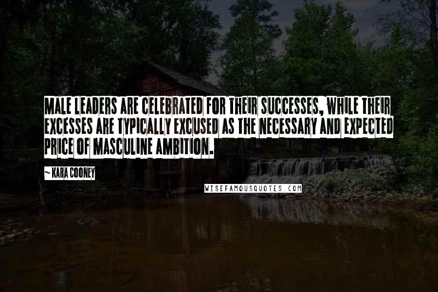 Kara Cooney Quotes: Male leaders are celebrated for their successes, while their excesses are typically excused as the necessary and expected price of masculine ambition.