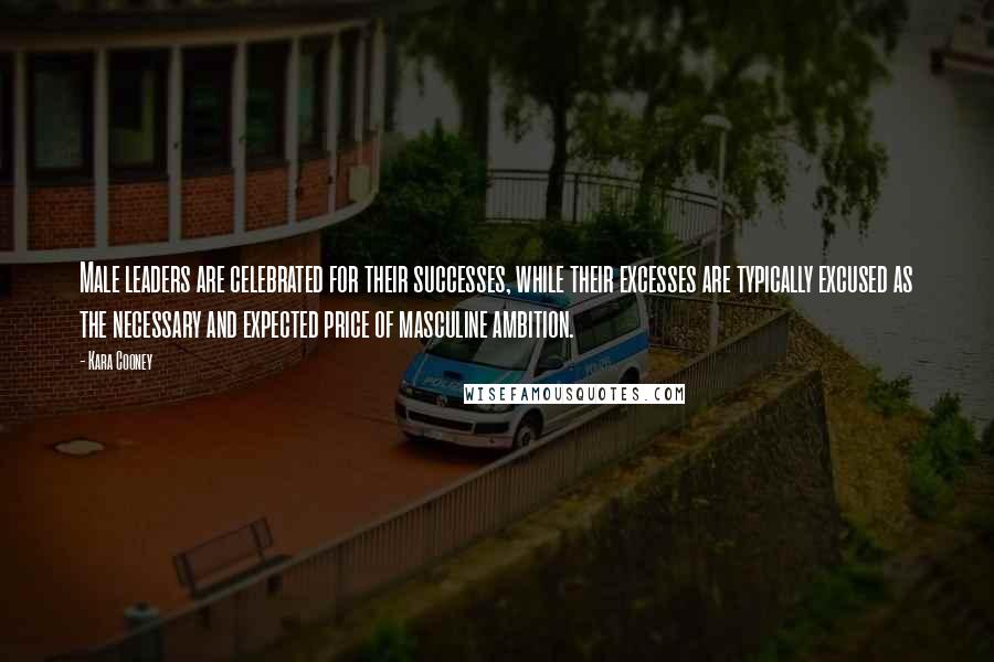 Kara Cooney Quotes: Male leaders are celebrated for their successes, while their excesses are typically excused as the necessary and expected price of masculine ambition.
