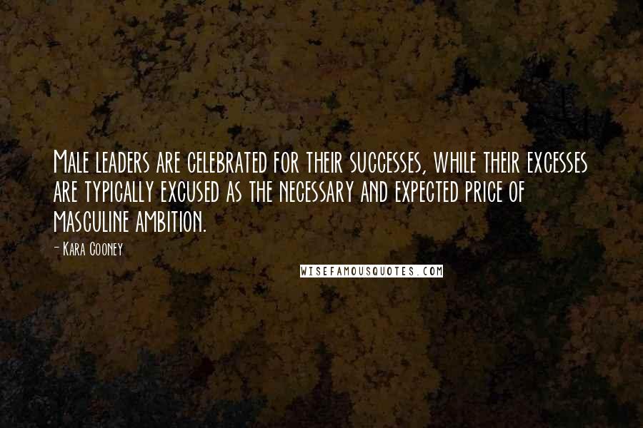 Kara Cooney Quotes: Male leaders are celebrated for their successes, while their excesses are typically excused as the necessary and expected price of masculine ambition.