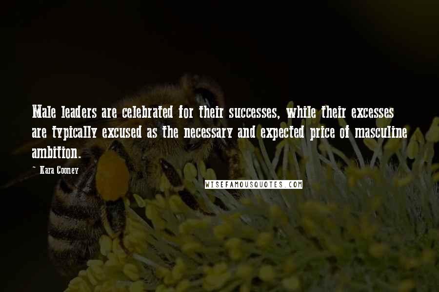 Kara Cooney Quotes: Male leaders are celebrated for their successes, while their excesses are typically excused as the necessary and expected price of masculine ambition.