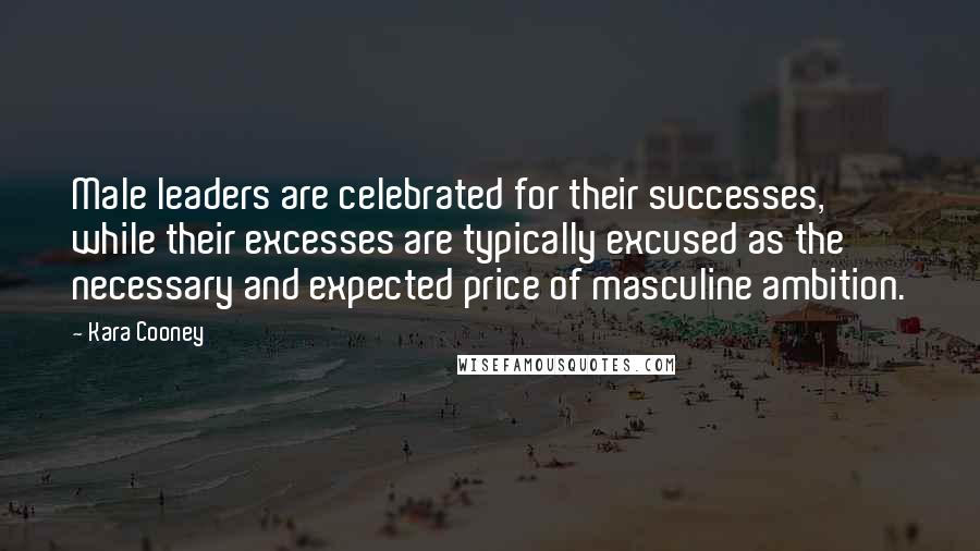 Kara Cooney Quotes: Male leaders are celebrated for their successes, while their excesses are typically excused as the necessary and expected price of masculine ambition.