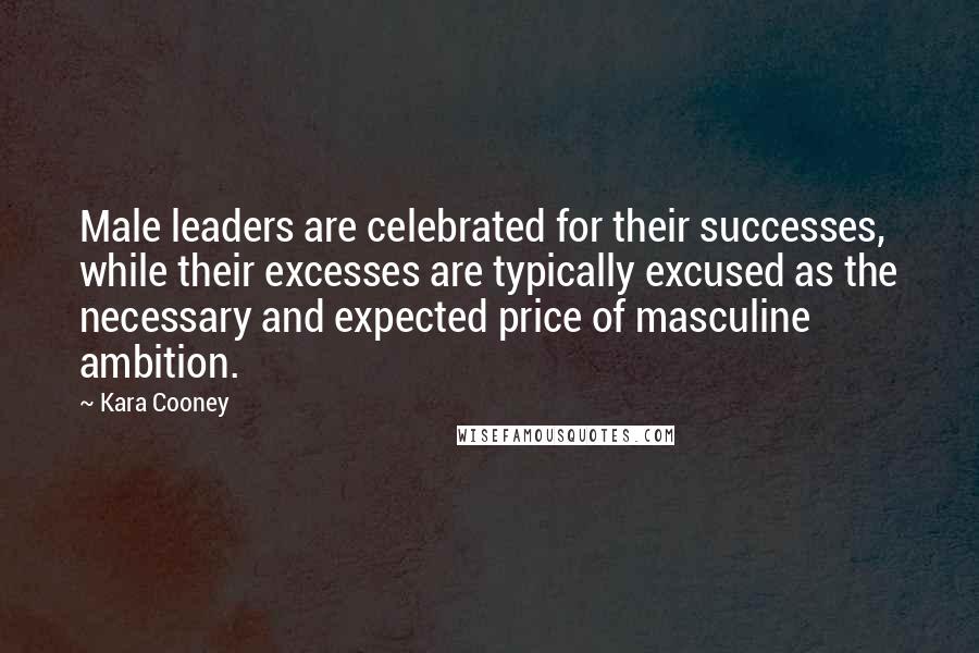 Kara Cooney Quotes: Male leaders are celebrated for their successes, while their excesses are typically excused as the necessary and expected price of masculine ambition.