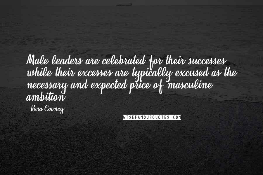 Kara Cooney Quotes: Male leaders are celebrated for their successes, while their excesses are typically excused as the necessary and expected price of masculine ambition.