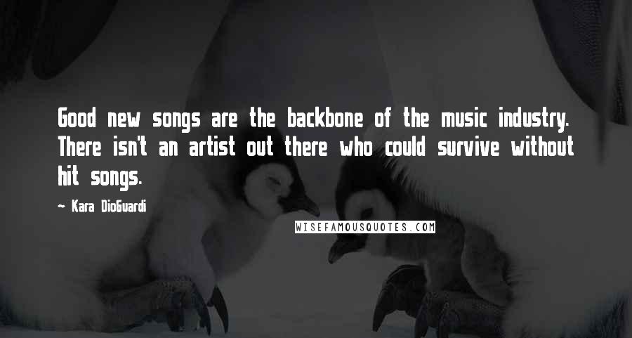 Kara DioGuardi Quotes: Good new songs are the backbone of the music industry. There isn't an artist out there who could survive without hit songs.