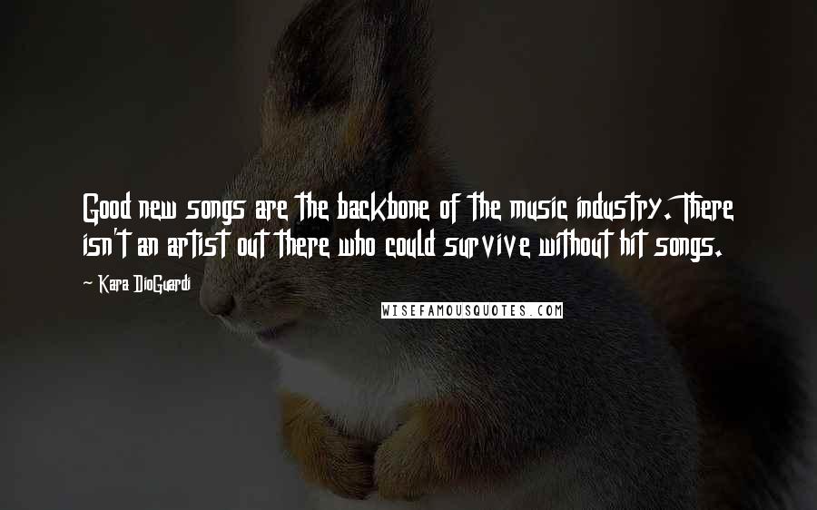 Kara DioGuardi Quotes: Good new songs are the backbone of the music industry. There isn't an artist out there who could survive without hit songs.