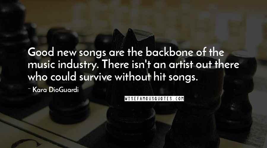 Kara DioGuardi Quotes: Good new songs are the backbone of the music industry. There isn't an artist out there who could survive without hit songs.