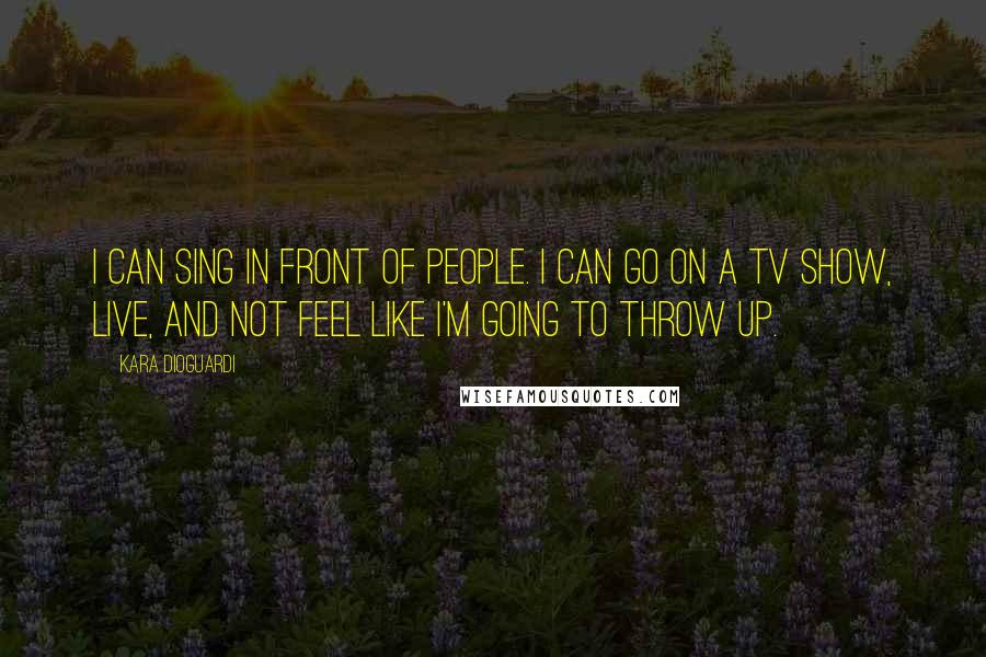 Kara DioGuardi Quotes: I can sing in front of people. I can go on a TV show, live, and not feel like I'm going to throw up.