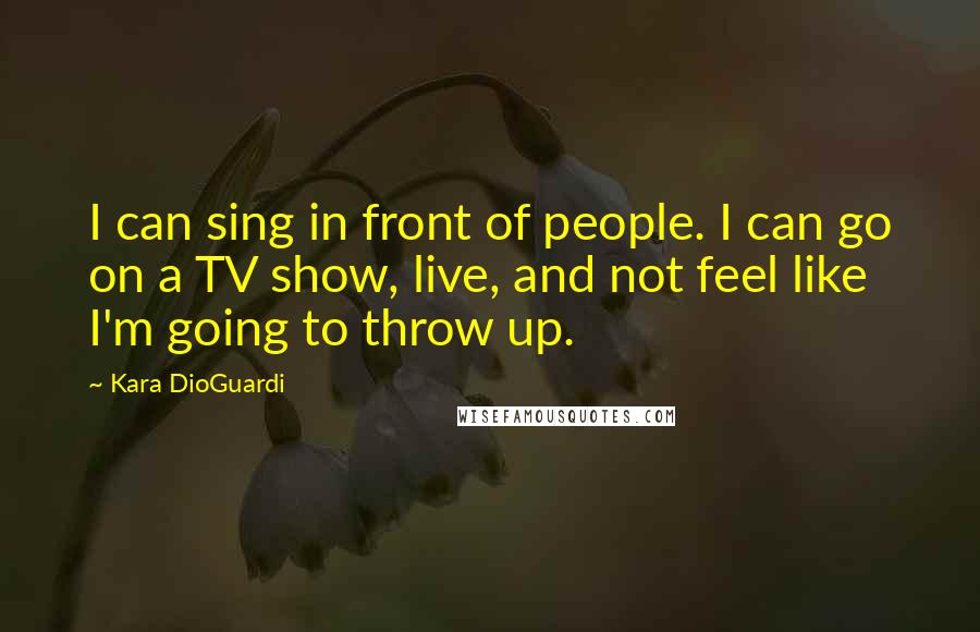 Kara DioGuardi Quotes: I can sing in front of people. I can go on a TV show, live, and not feel like I'm going to throw up.