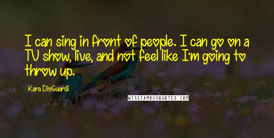 Kara DioGuardi Quotes: I can sing in front of people. I can go on a TV show, live, and not feel like I'm going to throw up.