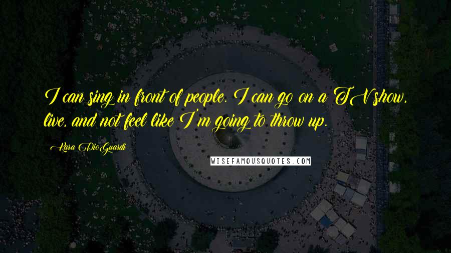 Kara DioGuardi Quotes: I can sing in front of people. I can go on a TV show, live, and not feel like I'm going to throw up.