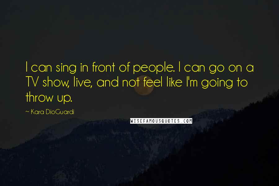 Kara DioGuardi Quotes: I can sing in front of people. I can go on a TV show, live, and not feel like I'm going to throw up.