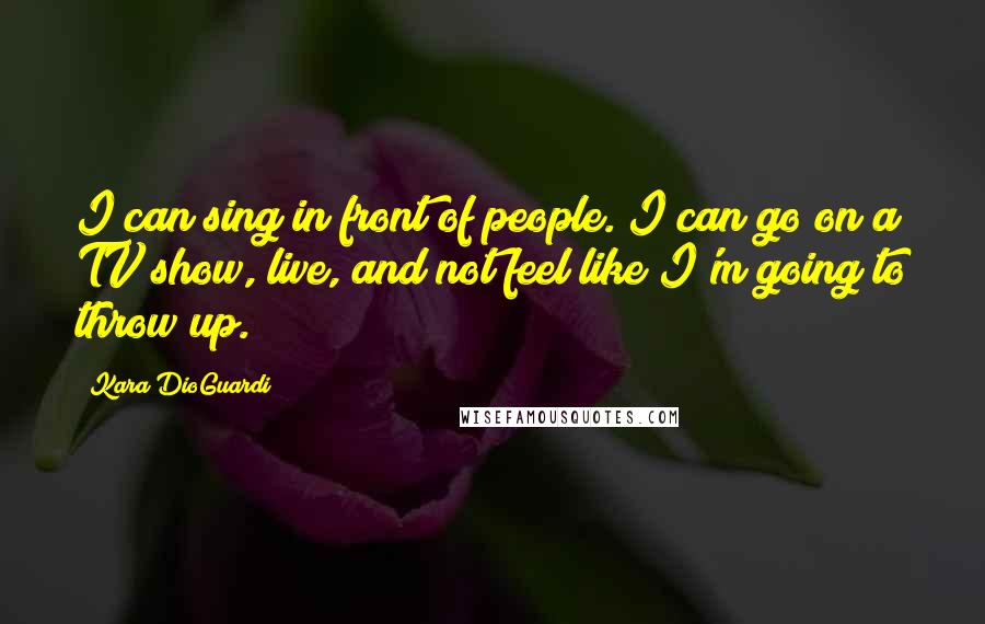 Kara DioGuardi Quotes: I can sing in front of people. I can go on a TV show, live, and not feel like I'm going to throw up.