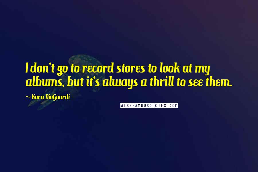 Kara DioGuardi Quotes: I don't go to record stores to look at my albums, but it's always a thrill to see them.