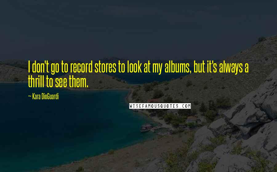 Kara DioGuardi Quotes: I don't go to record stores to look at my albums, but it's always a thrill to see them.