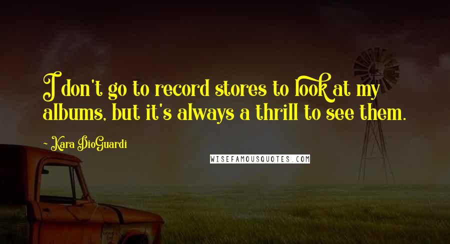 Kara DioGuardi Quotes: I don't go to record stores to look at my albums, but it's always a thrill to see them.
