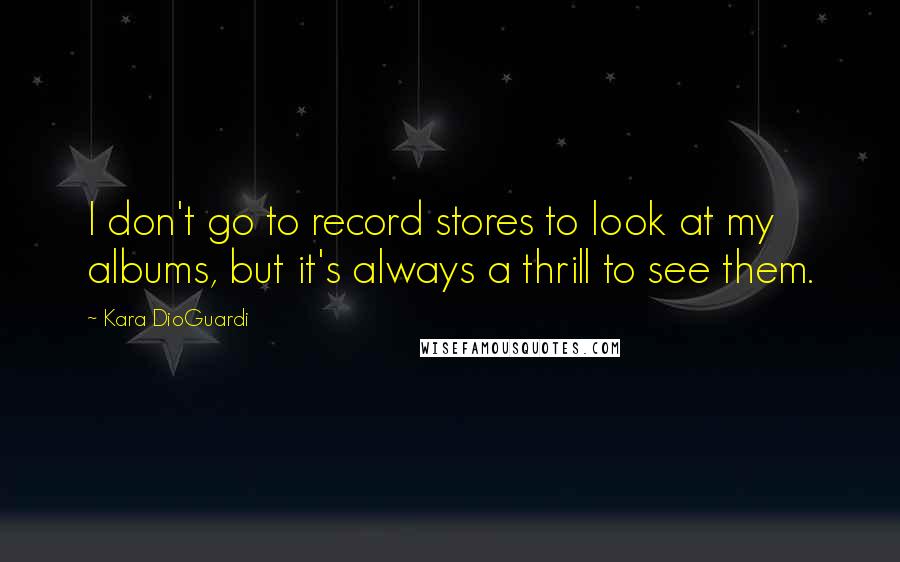 Kara DioGuardi Quotes: I don't go to record stores to look at my albums, but it's always a thrill to see them.