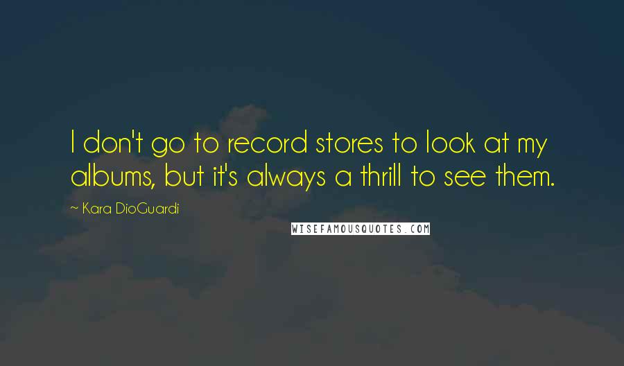 Kara DioGuardi Quotes: I don't go to record stores to look at my albums, but it's always a thrill to see them.