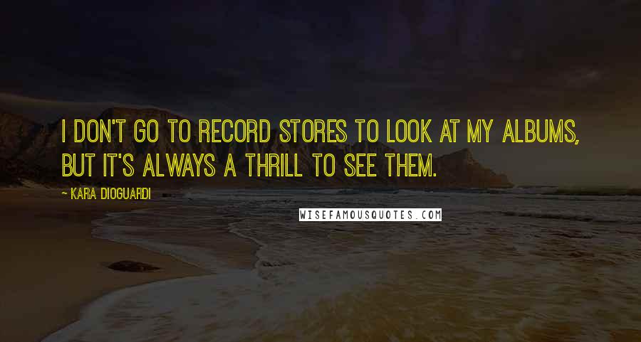 Kara DioGuardi Quotes: I don't go to record stores to look at my albums, but it's always a thrill to see them.