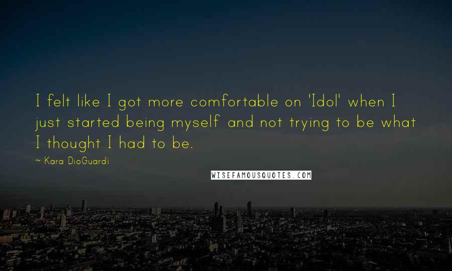 Kara DioGuardi Quotes: I felt like I got more comfortable on 'Idol' when I just started being myself and not trying to be what I thought I had to be.